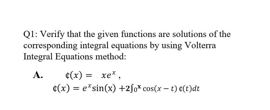Q1: Verify that the given functions are solutions of the
corresponding integral equations by using Volterra
Integral Equations method:
А.
«(х) — хе*,
¢(x) = e*sin(x) +2ſo* cos(x – t) ¢(t)dt
