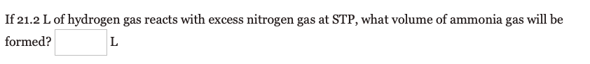 If 21.2 L of hydrogen gas reacts with excess nitrogen gas at STP, what volume of ammonia gas will be
formed?
L
