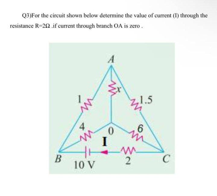 Q3)For the circuit shown below determine the value of current (I) through the
resistance R=22 .if current through branch OA is zero.
A
,1.5
6
I
C
В
10 V
寸
