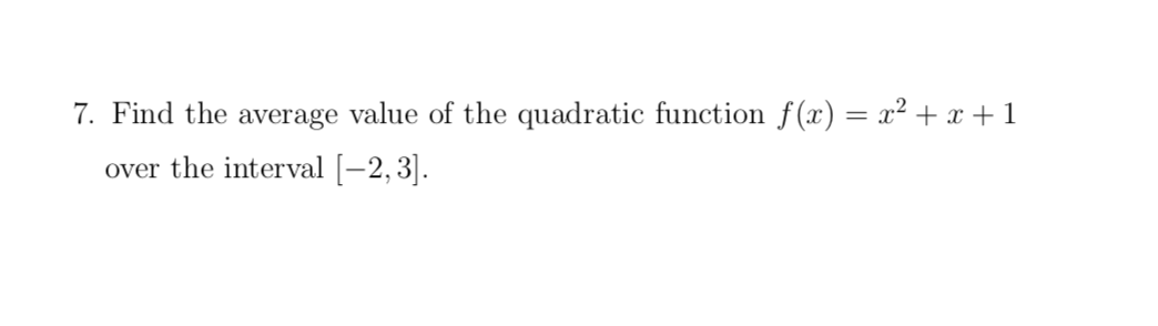 7. Find the average value of the quadratic function f(x) = x² +x + 1
over the interval [-2,3].
