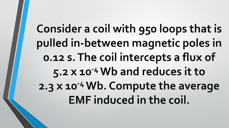 Consider a coil with 950 loops that is
pulled in-between magnetic poles in
0.12 s. The coil intercepts a flux of
5.2 X 104 Wb and reduces it to
2.3 X 104 Wb. Compute the average
EMF induced in the coil.
