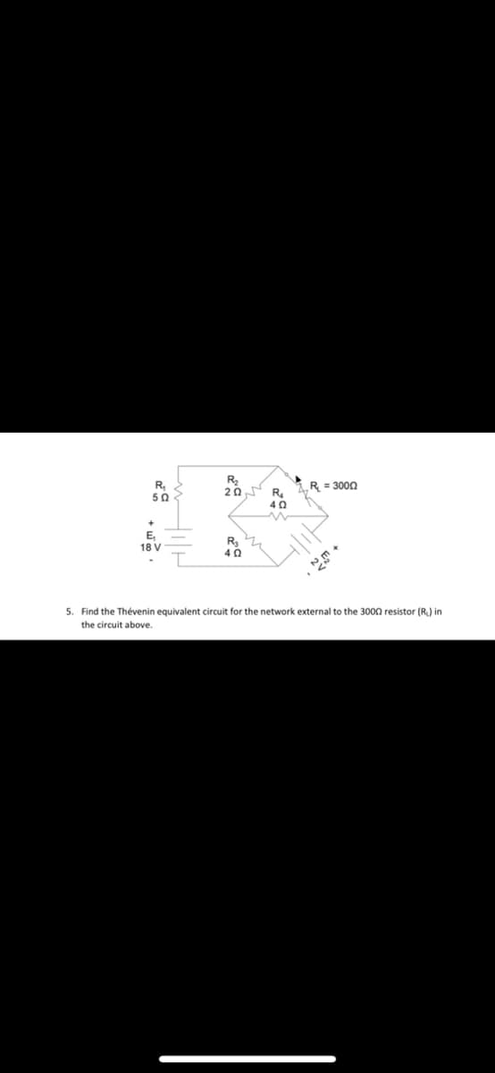 R₂
R = 3000
202
R₁
40
w
E₁
18 V
R₂
40
5. Find the Thévenin equivalent circuit for the network external to the 3000 resistor (R₁) in
the circuit above.
R₂₁
502