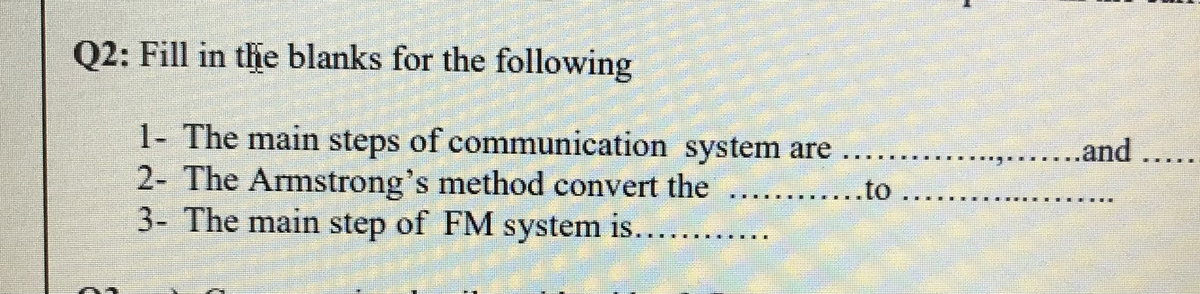 Q2: Fill in the blanks for the following
1- The main steps of communication system are
2- The Armstrong's method convert the
3- The main step of FM system is..
....and
.to
