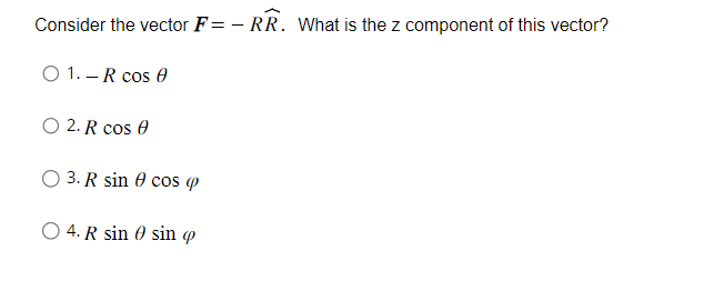 Consider the vector F=- RR. What is the z component of this vector?
O 1.-R cos 0
O2. R cos 0
3. R sin cos q
O 4. R sin sin