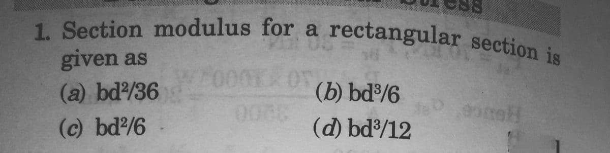 1. Section modulus for a rectangular section:
given as
(a) bd/36
(b) bd³/6
(c) bd/6
(d) bd³/12
