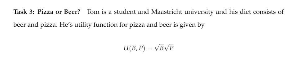 Task 3: Pizza or Beer? Tom is a student and Maastricht university and his diet consists of
beer and pizza. He's utility function for pizza and beer is given by
U(B, P) = VBVP
