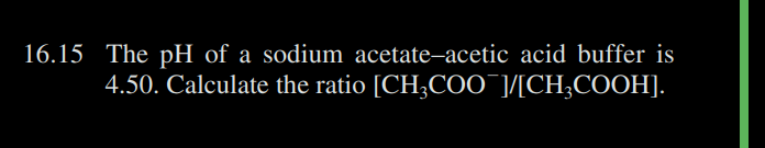 16.15 The pH of a sodium acetate-acetic acid buffer is
[CH3COO¯]/[CH₂COOH].
4.50. Calculate the ratio