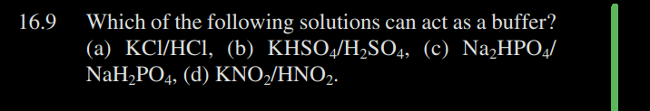 16.9
Which of the following solutions can act as a buffer?
(a) KCl/HCl, (b) KHSO4/H₂SO4, (c) Na₂HPO4/
NaH₂PO4, (d) KNO2/HNO₂.