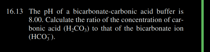 16.13 The pH of a bicarbonate-carbonic acid buffer is
8.00. Calculate the ratio of the concentration of car-
bonic acid (H₂CO3) to that of the bicarbonate ion
(HCO3).