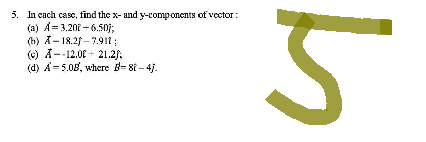 5. In each case, find the x- and y-components of vector :
(a) ā = 3.20 + 6.50j;
=
(b) Â =18.2j –7.91t;
(c) A = - 12.00 + 21.2j;
(d) A = 5.0B, where B= 8t-4j.
5