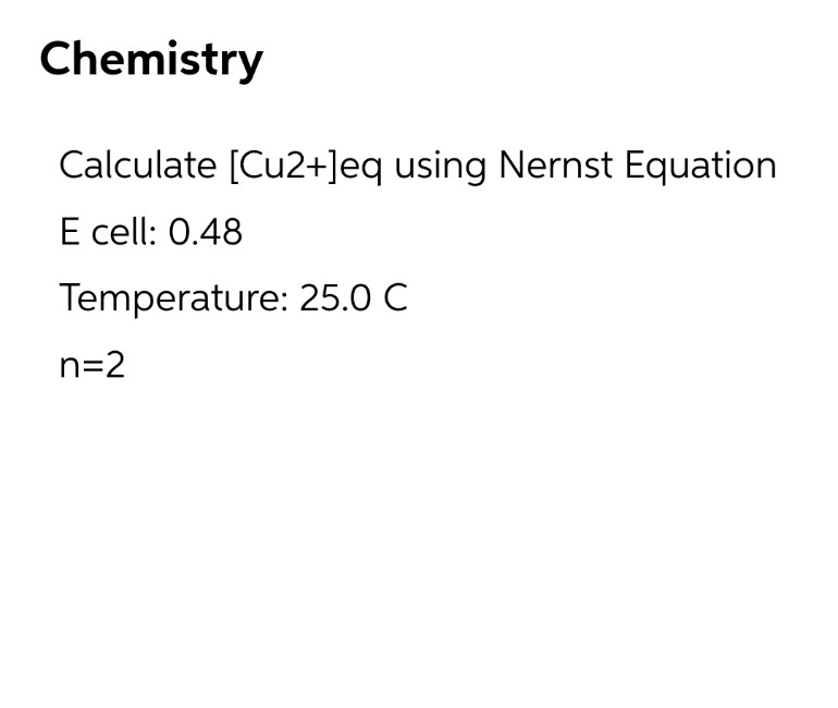 Chemistry
Calculate [Cu2+]eq using Nernst Equation
E cell: 0.48
Temperature: 25.0 C
n=2
