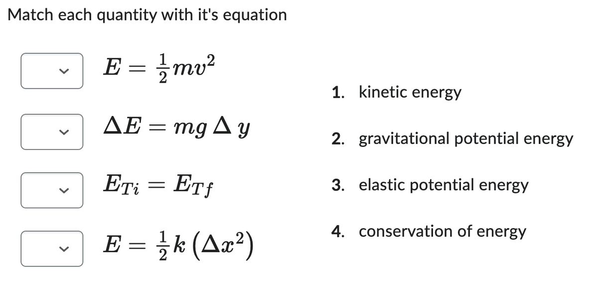 Match each quantity with it's equation
E = 1/2 mv²
ΔΕ = mg Δ y
Δυ
ETi = ETf
E = // k (Ax²)
1. kinetic energy
2. gravitational potential energy
3. elastic potential energy
4. conservation of energy