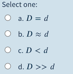 Select one:
a. D = d
O b. D d
O c. D < d
O d. D >> d
