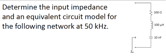 Determine the input impedance
and an equivalent circuit model for
the following network at 50 kHz.
100 Q
100 KH
10 nF