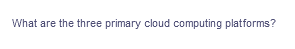 What are the three primary cloud computing platforms?
