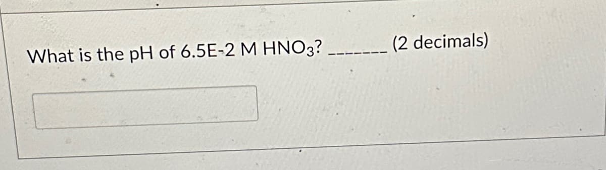 What is the pH of 6.5E-2 M HNO3? ___.
(2 decimals)