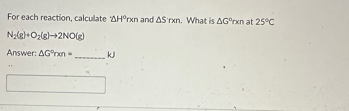 For each reaction, calculate 'AH°rxn and AS rxn. What is AGºrxn at 25°C
N₂(g) +O₂(g) 2NO(g)
Answer: AGºrxn =
kJ