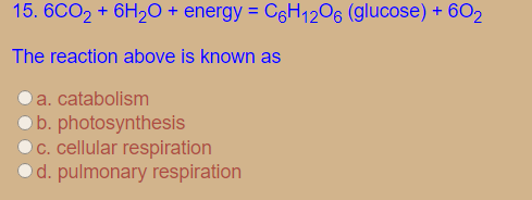 15. 6CO2 + 6H2O + energy = CgH1206 (glucose) + 6O2
The reaction above is known as
a. catabolism
b. photosynthesis
C. cellular respiration
Od. pulmonary respiration
