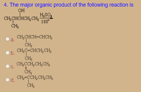 4. The major organic product of the following reaction is
OH
H,SO,
CH,CHCHCH, CH,
180°
CH;CHCH=CHCH;
a.
O b.
CH;C=CHCH, CH;
CH;CCH, CH,CH;
CH
CH,=CCH, CH,CH3
С.
d.
