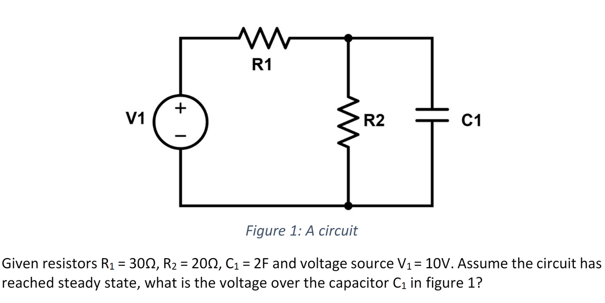 V1
+
|
ww
R1
M
R2
= C1
Figure 1: A circuit
Given resistors R₁ = 300, R₂ = 2002, C₁ = 2F and voltage source V₁ = 10V. Assume the circuit has
reached steady state, what is the voltage over the capacitor C₁ in figure 1?