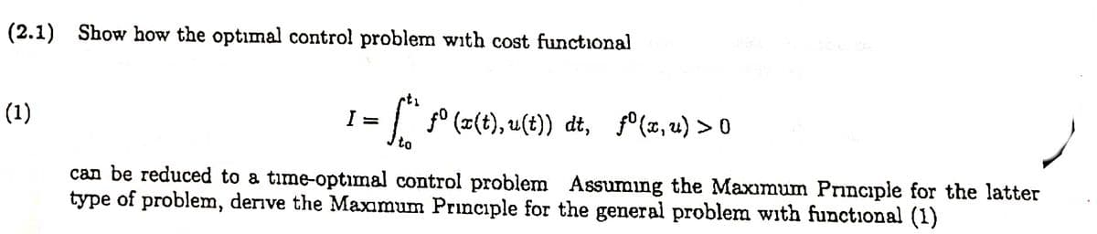 (2.1) Show how the optimal control problem with cost functional
(1)
((t), u(t)) dt, °(z, u) > 0
I =
to
can be reduced to a time-optımal control problem Assumıng the Maximum Principle for the latter
type of problem, derive the Maxımum Principle for the general problem with functional (1)
