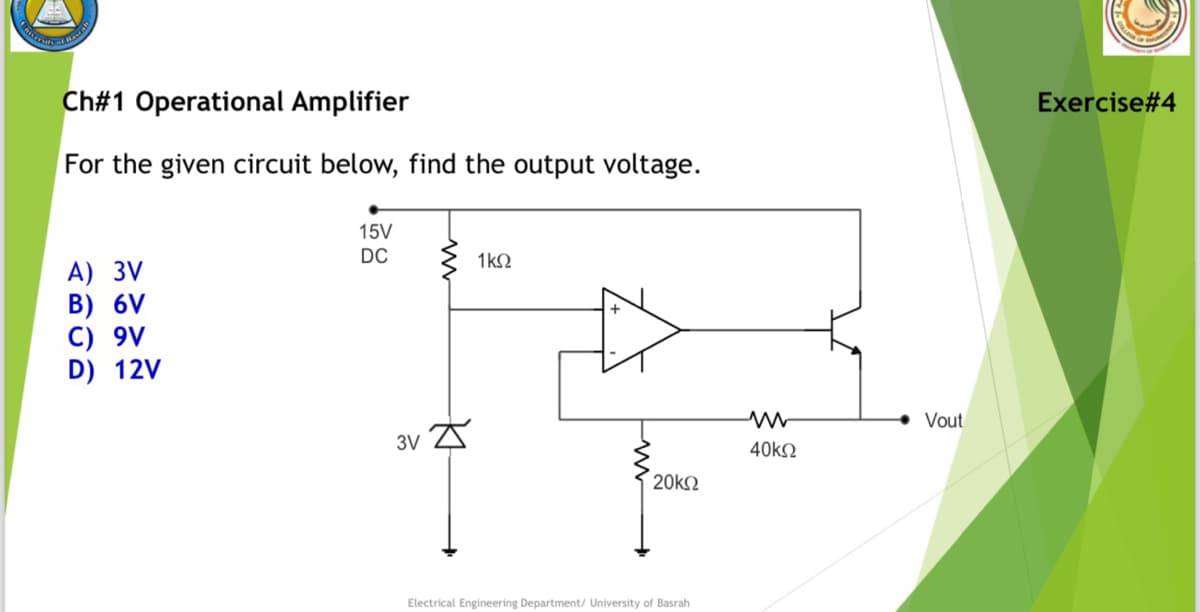 Ch#1 Operational Amplifier
For the given circuit below, find the output voltage.
A) 3V
B) 6V
C) 9V
D) 12V
15V
DC
3V
ㅈ
1kQ
20ΚΩ
Electrical Engineering Department/ University of Basrah
40ΚΩ
Vout
Exercise #4