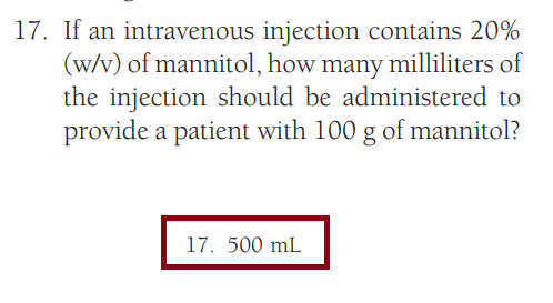 17. If an intravenous injection contains 20%
(w/v) of mannitol, how many milliliters of
the injection should be administered to
provide a patient with 100 g of mannitol?
17. 500 mL