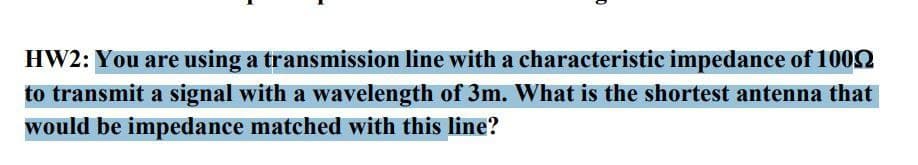 HW2: You are using a transmission line with a characteristic impedance of 1002
to transmit a signal with a wavelength of 3m. What is the shortest antenna that
would be impedance matched with this line?
