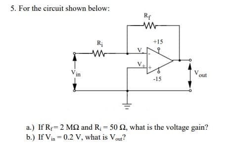 5. For the circuit shown below:
Rf
+15
V.
Vin
Vout
-15
a.) If Re= 2 MQ and R; = 50 2, what is the voltage gain?
b.) If Vin = 0.2 V, what is Vout?
