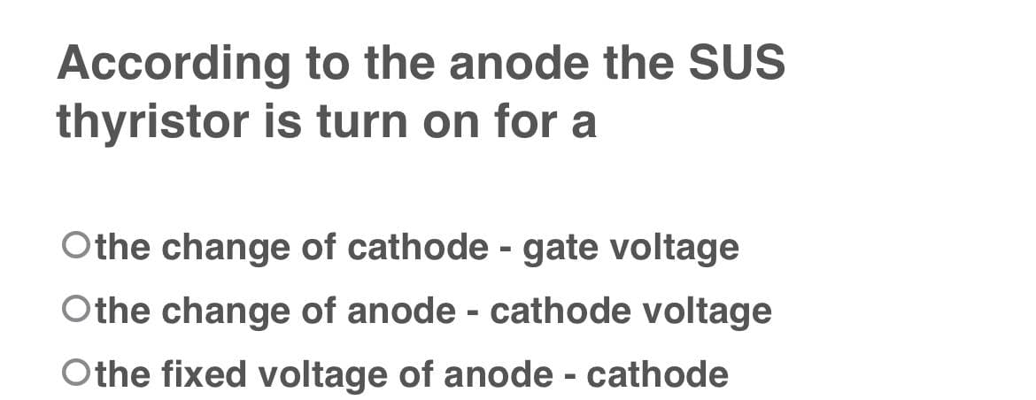 According to the anode the SUS
thyristor is turn on for a
Othe change of cathode - gate voltage
%3D
Othe change of anode - cathode voltage
Othe fixed voltage of anode - cathode
