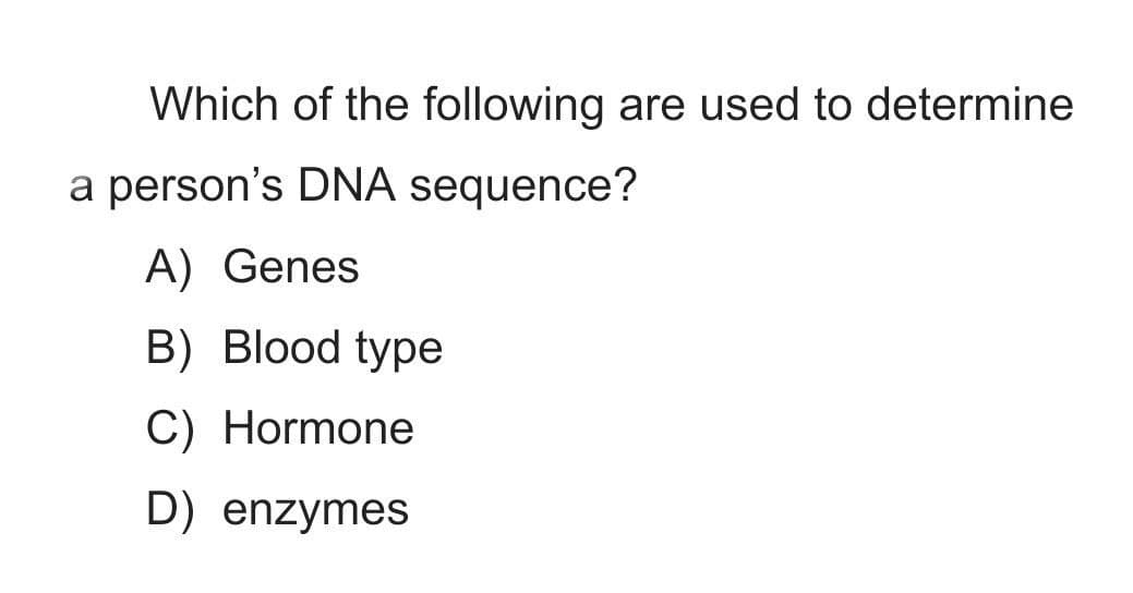 Which of the following are used to determine
a person's DNA sequence?
A) Genes
B) Blood type
C) Hormone
D) enzymes