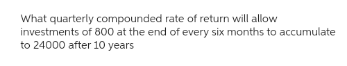 What quarterly compounded rate of return will allow
investments of 800 at the end of every six months to accumulate
to 24000 after 10 years