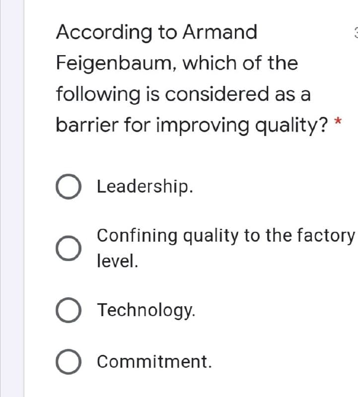 According to Armand
Feigenbaum, which of the
following is considered as a
barrier for improving quality? *
O Leadership.
Confining quality to the factory
level.
O Technology.
O Commitment.
