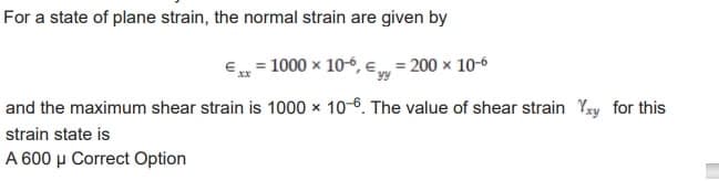 For a state of plane strain, the normal strain are given by
€xx= 1000 x 10-6, € = 200 x 10-6
and the maximum shear strain is 1000 x 10-6. The value of shear strain Yxy for this
strain state is
A 600 μ Correct Option