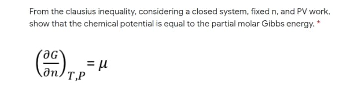 From the clausius inequality, considering a closed system, fixed n, and PV work,
show that the chemical potential is equal to the partial molar Gibbs energy. *
дп,
T,P
