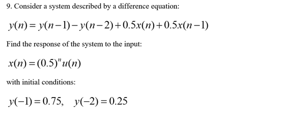 9. Consider a system described by a difference equation:
y(n)=
Find the response of the system to the input:
x(n) = (0.5)"u(n)
with initial conditions:
y(n-1)-y(n-2)+0.5x(n)+0.5x(n-1)
y(-1)=0.75, y(-2)=0.25
