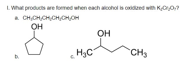 I. What products are formed when each alcohol is oxidized with K2Cr207?
a. CH;CH,CH2CH;CH2OH
ОН
ОН
H3C
CH3
b.
C.
