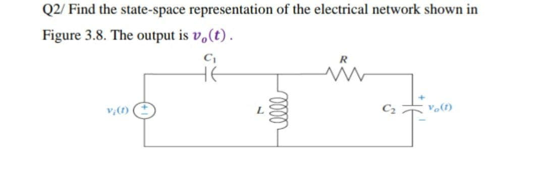 Q2/ Find the state-space representation of the electrical network shown in
Figure 3.8. The output is vo(t).
C₁
R
не
Vo(1)
L
0000