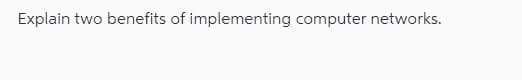 Explain two benefits of implementing computer networks.