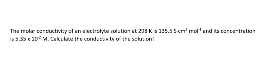 The molar conductivity of an electrolyte solution at 298 K is 135.5 S cm? mol1 and its concentration
is 5.35 x 102 M. Calculate the conductivity of the solution!
