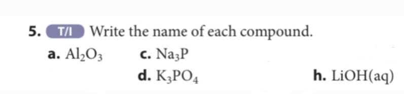 T/ Write the name of each compound.
a. Al½O3
c. NazP
d. KĘPO4
h. LİOH(aq)
5.
