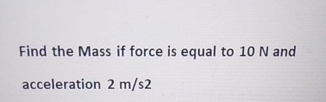 Find the Mass if force is equal to 10 N and
acceleration
2 m/s2