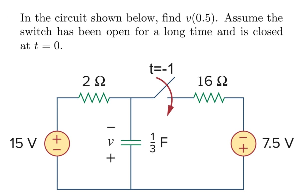 In the circuit shown below, find v(0.5). Assume the
switch has been open for a long time and is closed
at t = 0.
2 Ω
W
t=-1
16 Ω
ww
15 V
+1
+ < 1
F
IL
113
+1
7.5 V
