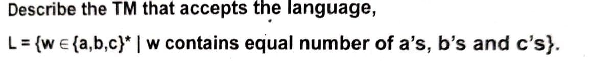 Describe the TM that accepts the language,
L = {w = {a,b,c}* | w contains equal number of a's, b's and c's}.
