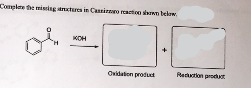 Complete the missing structures in Cannizzaro reaction shown below.
КОН
+
Oxidation product
Reduction product
