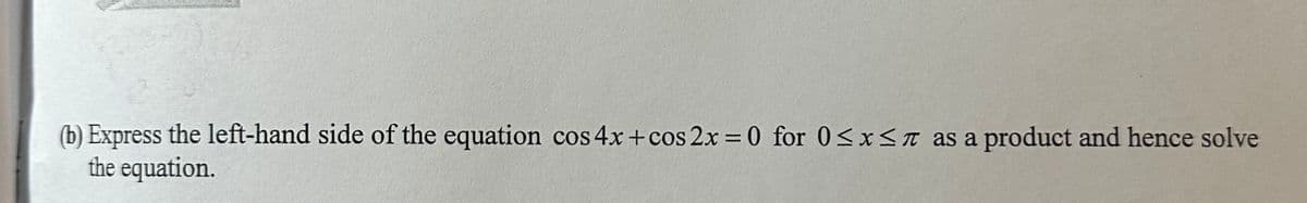 (b) Express the left-hand side of the equation cos 4x + cos2x = 0 for 0≤x≤ as a product and hence solve
the equation.
