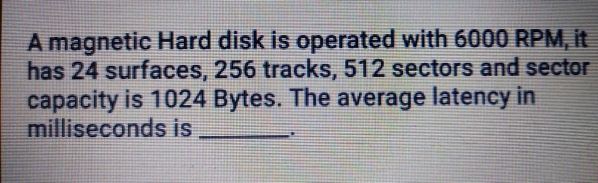 A magnetic Hard disk is operated with 6000 RPM, it
has 24 surfaces, 256 tracks, 512 sectors and sector
capacity is 1024 Bytes. The average latency in
milliseconds is
