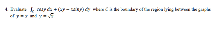 4. Evaluate S. cosy dx + (xy – xsiny) dy where C is the boundary of the region lying between the graphs
of y = x and y = Vĩ.
