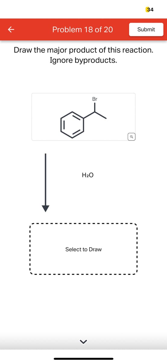 K
Problem 18 of 20
Br
Draw the major product of this reaction.
Ignore byproducts.
H₂O
34
Select to Draw
Submit