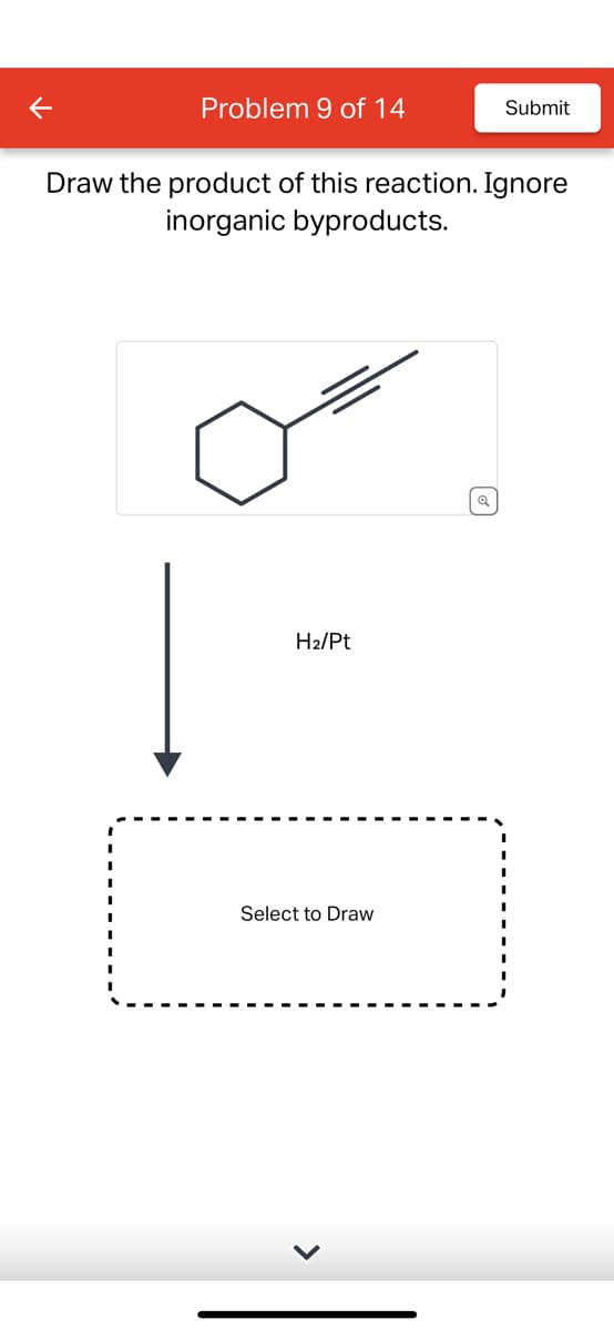 K
Problem 9 of 14
Draw the product of this reaction. Ignore
inorganic byproducts.
H₂/Pt
Submit
Select to Draw